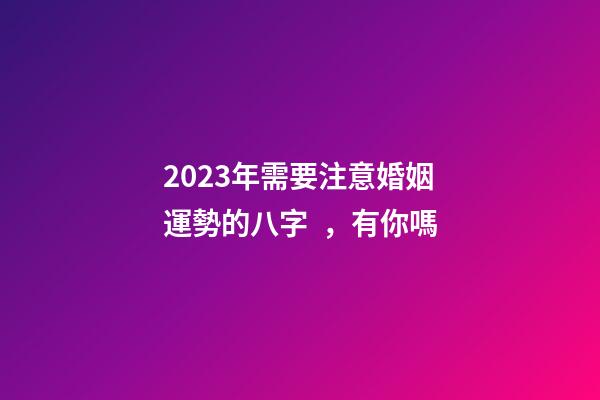 2023年需要注意婚姻運勢的八字，有你嗎